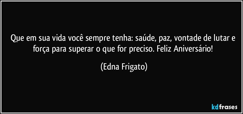 Que em sua vida você sempre tenha: saúde,  paz, vontade de lutar e força para superar o que for preciso. Feliz Aniversário! (Edna Frigato)