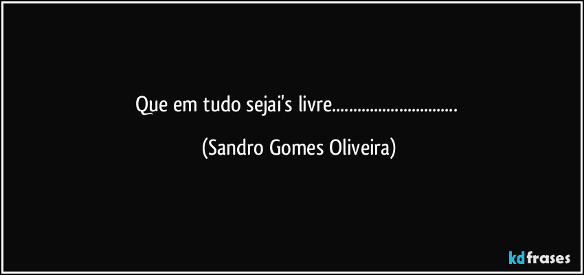 Que em tudo sejai's livre... (Sandro Gomes Oliveira)