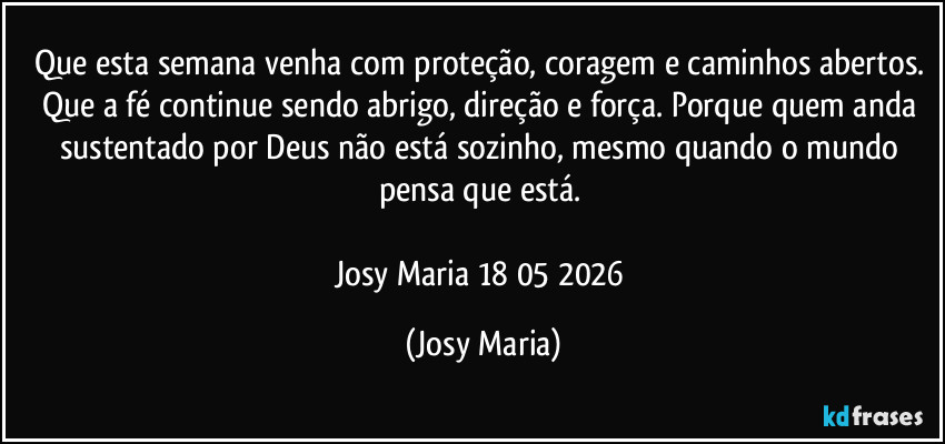 Que esta semana venha com proteção, coragem e caminhos abertos. Que a fé continue sendo abrigo, direção e força. Porque quem anda sustentado por Deus não está sozinho, mesmo quando o mundo pensa que está. 

Josy Maria 18/05/2026 (Josy Maria)