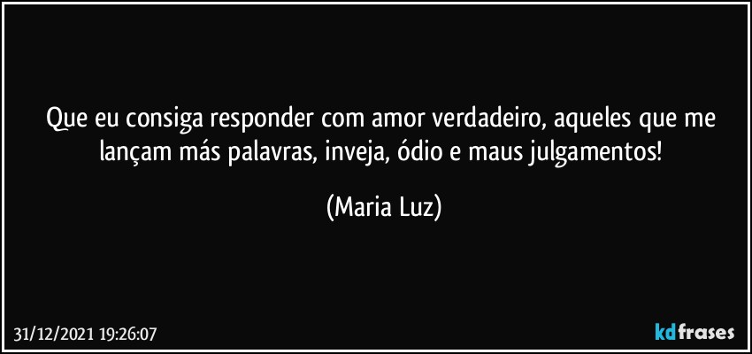 Que eu consiga responder com amor verdadeiro, aqueles que me lançam más palavras, inveja, ódio e maus julgamentos! (Maria Luz)