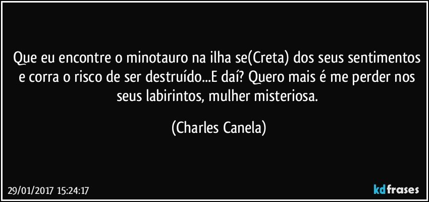 Que eu encontre o minotauro na ilha se(Creta) dos seus sentimentos e corra o risco de ser destruído...E daí? Quero mais é me perder nos seus labirintos, mulher misteriosa. (Charles Canela)