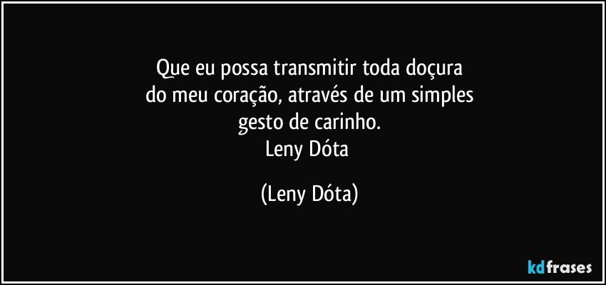 Que eu possa transmitir toda doçura
do meu coração, através de um simples
gesto de carinho.
Leny Dóta (Leny Dóta)