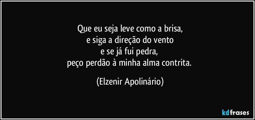 Que eu seja leve como a brisa,
e siga a direção do vento
e se já fui pedra, 
peço perdão à minha alma contrita. (Elzenir Apolinário)