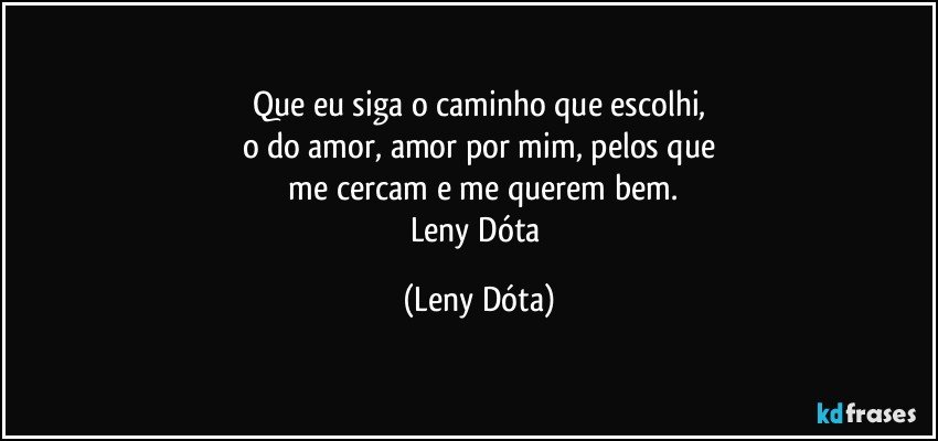 Que eu siga o caminho que escolhi,
o do amor, amor por mim, pelos que
 me cercam e me querem bem.
Leny Dóta (Leny Dóta)