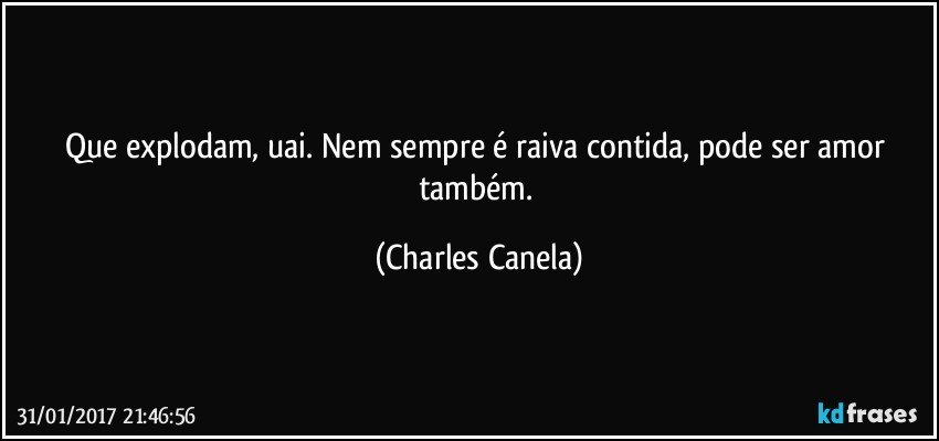 Que explodam, uai. Nem sempre é raiva contida, pode ser amor também. (Charles Canela)