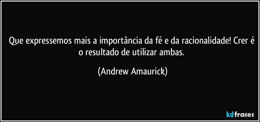 Que expressemos mais a importância da fé e da racionalidade! Crer é o resultado de utilizar ambas. (Andrew Amaurick)