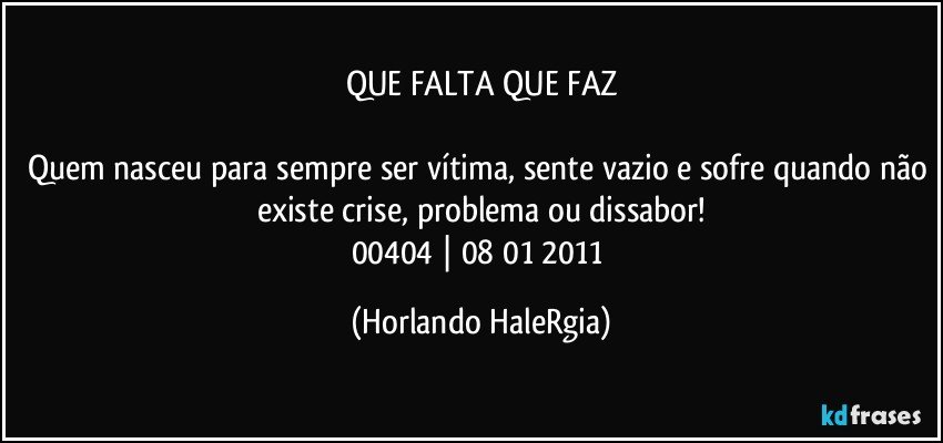 QUE FALTA QUE FAZ

Quem nasceu para sempre ser vítima, sente vazio e sofre quando não existe crise, problema ou dissabor!
00404 | 08/01/2011 (Horlando HaleRgia)