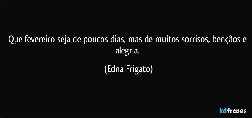 Que fevereiro seja de poucos dias, mas de muitos sorrisos, bençãos e alegria. (Edna Frigato)