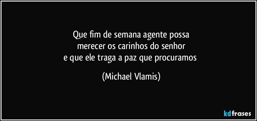 Que fim de semana agente possa
merecer os carinhos do senhor
e que ele traga a paz que procuramos (Michael Vlamis)