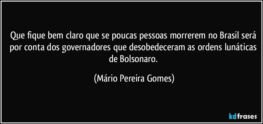 Que fique bem claro que se poucas pessoas morrerem no Brasil será por conta dos governadores que desobedeceram as ordens lunáticas de Bolsonaro. (Mário Pereira Gomes)