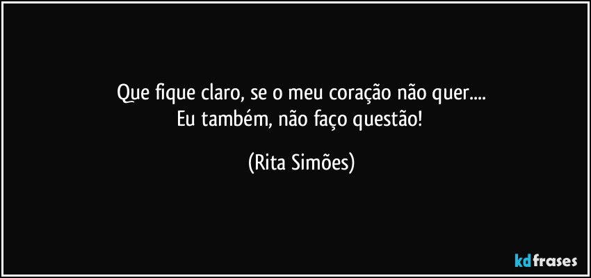 Que fique claro, se o meu coração não quer...
Eu também, não faço questão! (Rita Simões)