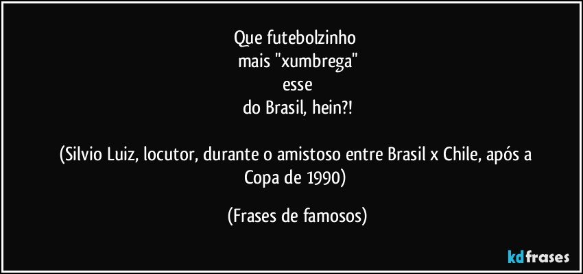 Que futebolzinho 
mais "xumbrega"
esse
do Brasil, hein?!

(Silvio Luiz, locutor, durante o amistoso entre Brasil x Chile, após a Copa de 1990) (Frases de famosos)