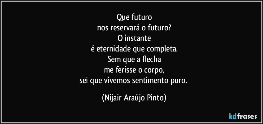 Que futuro
nos reservará o futuro?
O instante
é eternidade que completa.
Sem que a flecha
me ferisse o corpo,
sei que vivemos sentimento puro. (Nijair Araújo Pinto)