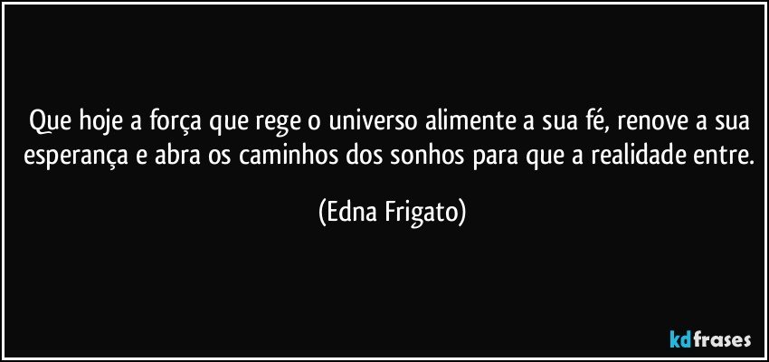 Que hoje a força que rege o universo alimente a sua fé, renove a sua esperança e abra os caminhos dos sonhos para que a realidade entre. (Edna Frigato)