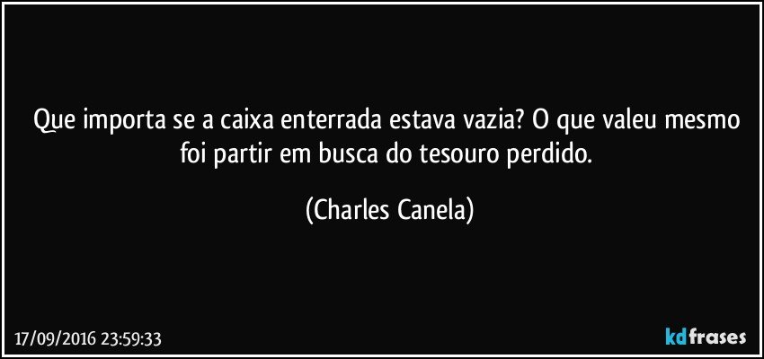 Que importa se a caixa enterrada estava vazia? O que valeu mesmo foi partir em busca do tesouro perdido. (Charles Canela)