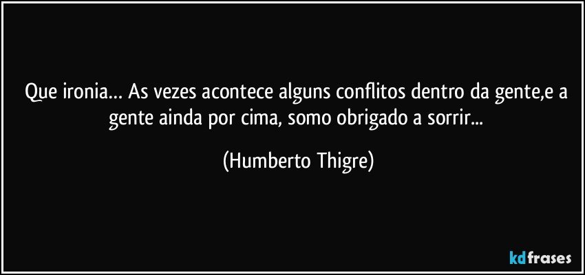 Que ironia… As vezes acontece alguns conflitos dentro da gente,e a gente ainda por cima, somo obrigado a sorrir... (Humberto Thigre)