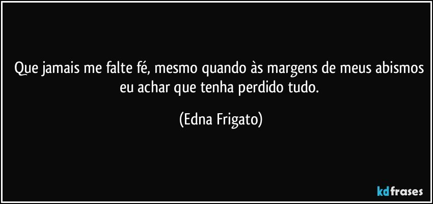 Que jamais me falte fé, mesmo quando às margens de meus abismos eu achar que tenha perdido tudo. (Edna Frigato)