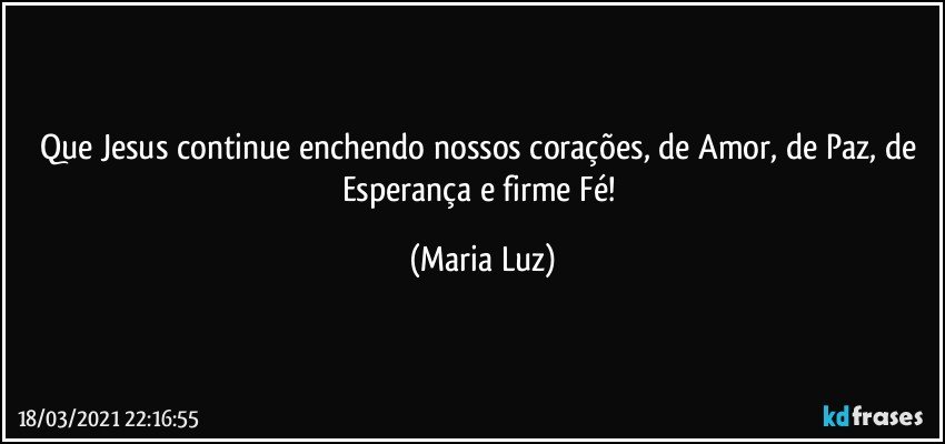 Que  Jesus continue enchendo nossos corações, de Amor, de Paz, de Esperança e firme Fé! (Maria Luz)