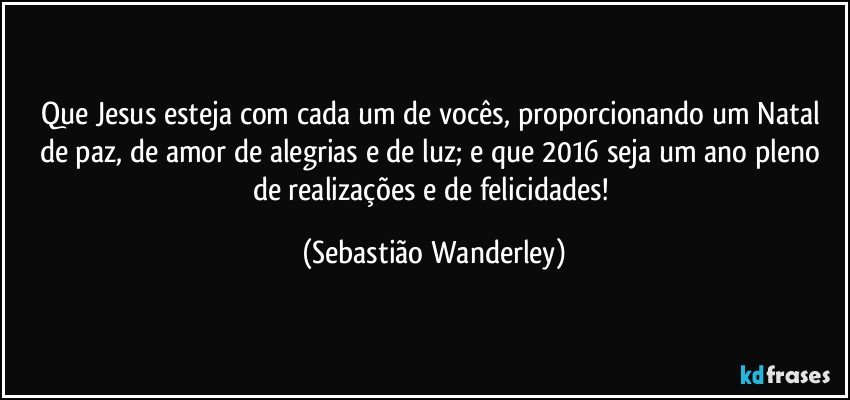 Que Jesus esteja com cada um de vocês, proporcionando um Natal de paz, de amor de alegrias e de luz; e que 2016 seja um ano pleno de realizações e de felicidades! (Sebastião Wanderley)