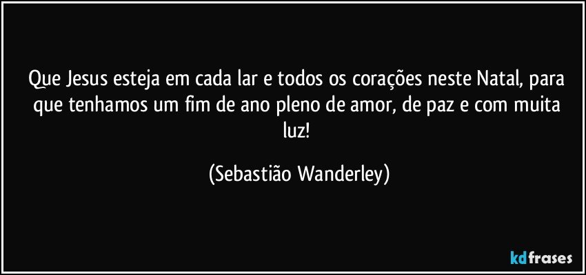 Que Jesus esteja em cada lar e todos os corações neste Natal, para que tenhamos um fim de ano pleno de amor, de paz e com muita luz! (Sebastião Wanderley)