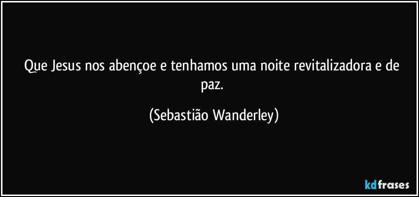Que Jesus nos abençoe e tenhamos uma noite revitalizadora e de paz. (Sebastião Wanderley)