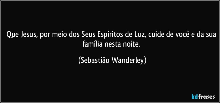 Que Jesus, por meio dos Seus Espíritos de Luz, cuide de você e da sua família nesta noite. (Sebastião Wanderley)