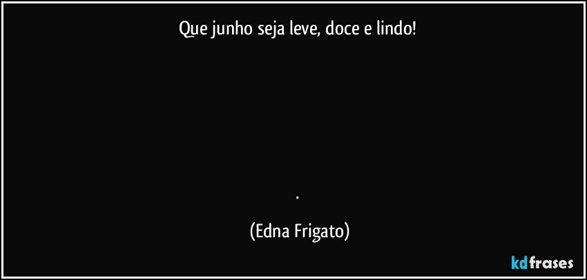 Que junho seja leve, doce e lindo! 






. (Edna Frigato)