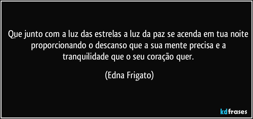 Que junto com a luz das estrelas a luz da paz se acenda em tua noite proporcionando o descanso que a sua mente precisa e a tranquilidade que o seu coração quer. (Edna Frigato)