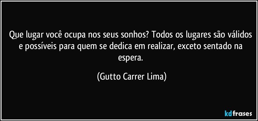 Que lugar você ocupa nos seus sonhos? Todos os lugares são válidos e possíveis para quem se dedica em realizar, exceto sentado na espera. (Gutto Carrer Lima)