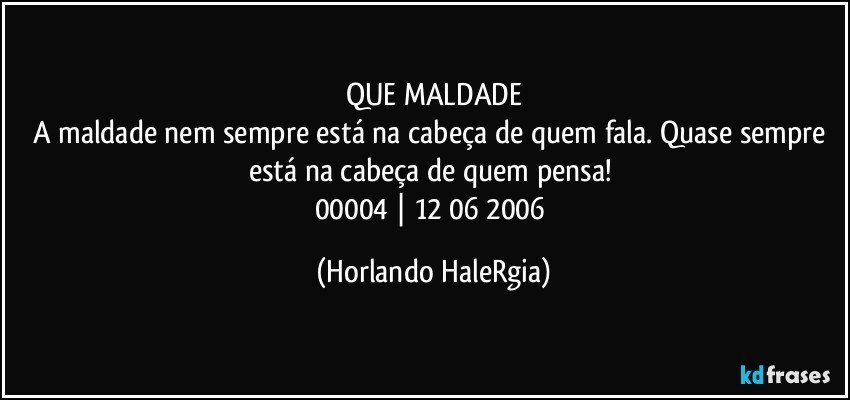 QUE MALDADE
A maldade nem sempre está na cabeça de quem fala. Quase sempre está na cabeça de quem pensa! 
00004 | 12/06/2006 (Horlando HaleRgia)