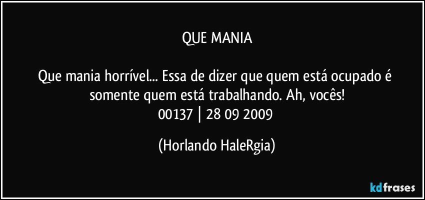 QUE MANIA

Que mania horrível... Essa de dizer que quem está ocupado é somente quem está trabalhando. Ah, vocês!
00137 | 28/09/2009 (Horlando HaleRgia)