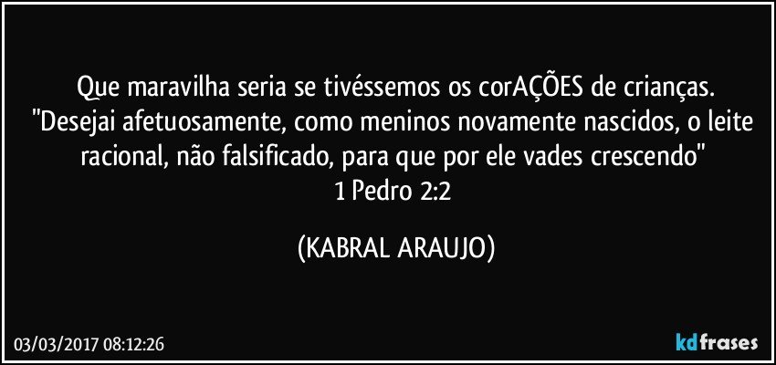 Que maravilha seria se tivéssemos os corAÇÕES de crianças.
"Desejai afetuosamente, como meninos novamente nascidos, o leite racional, não falsificado, para que por ele vades crescendo" 
1 Pedro 2:2 (KABRAL ARAUJO)