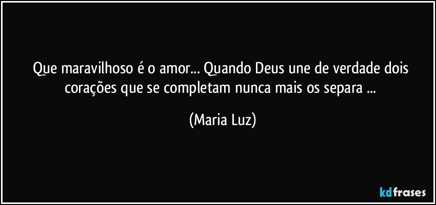 Que maravilhoso é o amor... Quando Deus une de verdade dois corações que se completam nunca mais os separa ... (Maria Luz)