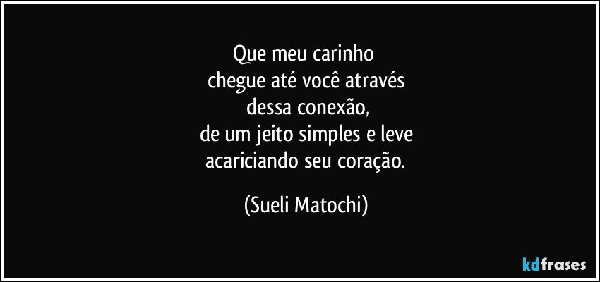 Que meu carinho 
chegue até você através
 dessa conexão,
de um jeito simples e leve
 acariciando seu coração. (Sueli Matochi)