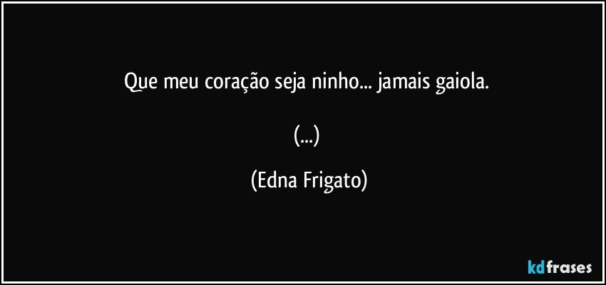 Que meu coração seja ninho... jamais gaiola. 

(...) (Edna Frigato)