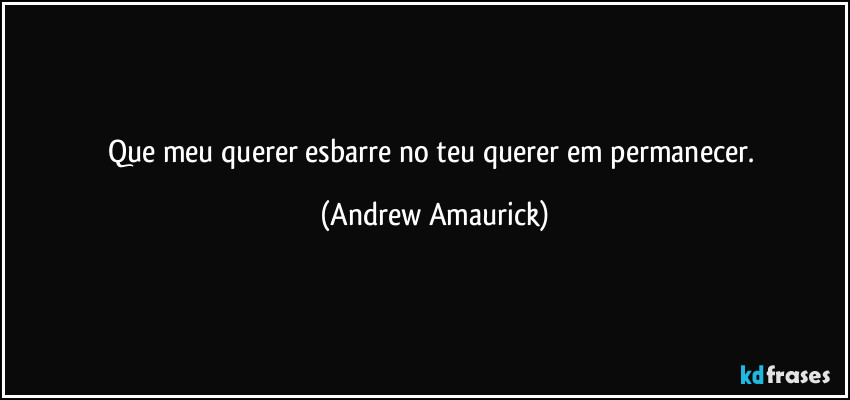 Que meu querer esbarre no teu querer em permanecer. (Andrew Amaurick)