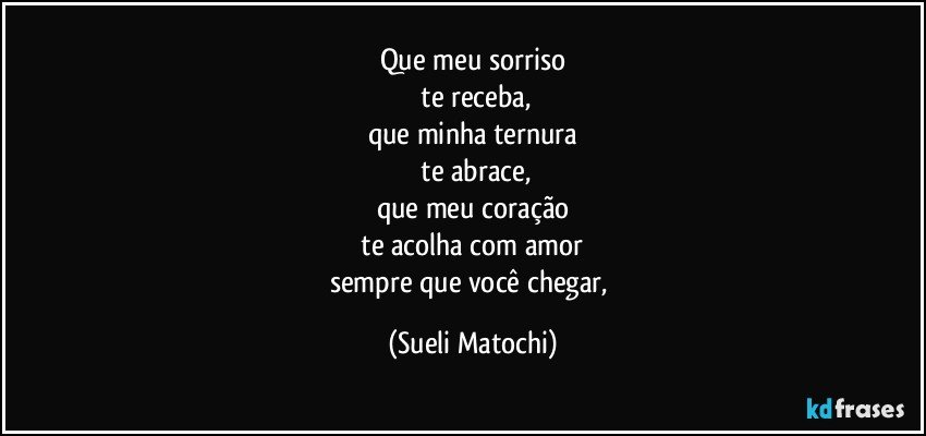 Que meu sorriso
 te receba,
que minha ternura
 te abrace,
que meu coração
 te acolha com amor 
sempre que você chegar, (Sueli Matochi)