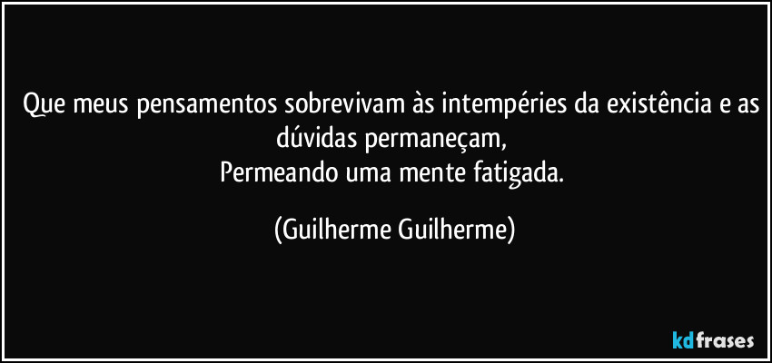 Que meus pensamentos sobrevivam às intempéries da existência e as dúvidas permaneçam, 
Permeando uma mente fatigada. (Guilherme Guilherme)