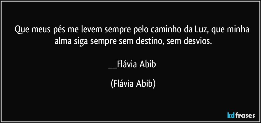 Que meus pés me levem sempre pelo caminho da Luz, que minha alma siga sempre sem destino, sem desvios.

__Flávia Abib (Flávia Abib)