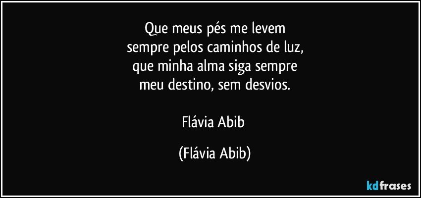 Que meus pés me levem
sempre pelos caminhos de luz,
que minha alma siga sempre
meu destino, sem desvios.

Flávia Abib (Flávia Abib)