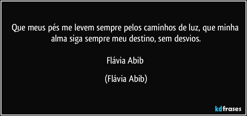 Que meus pés me levem sempre pelos caminhos de luz, que minha alma siga sempre meu destino, sem desvios.

Flávia Abib (Flávia Abib)