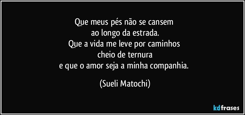 Que meus pés não se cansem 
ao longo da estrada.
Que a vida me leve por caminhos 
cheio de ternura
e que o amor seja a minha companhia. (Sueli Matochi)