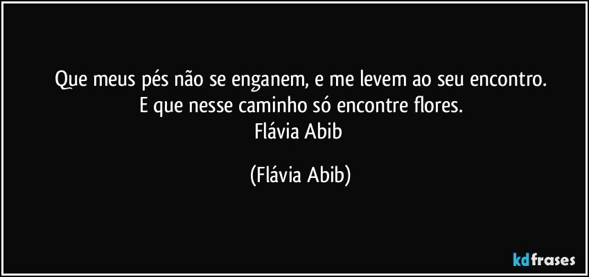 Que meus pés não se enganem, e me levem ao seu encontro.
E que nesse caminho só encontre flores.
Flávia Abib (Flávia Abib)