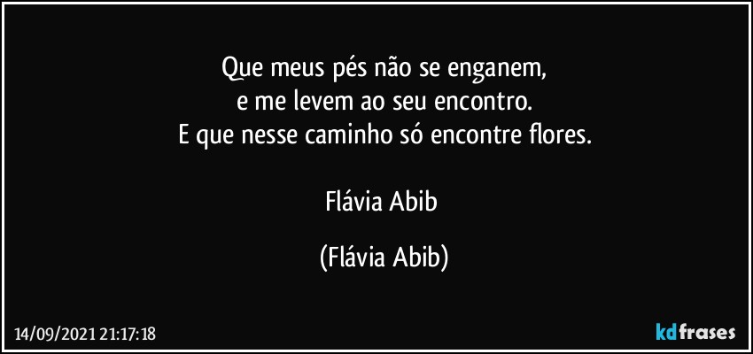 Que meus pés não se enganem,
e me levem ao seu encontro.
E que nesse caminho só encontre flores.

Flávia Abib (Flávia Abib)