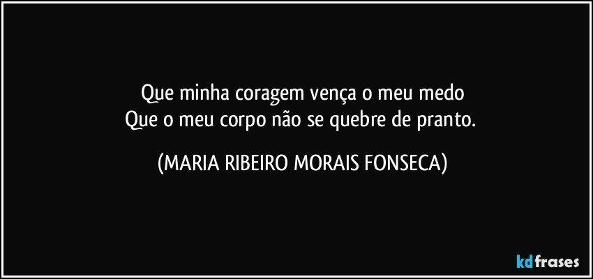 Que minha coragem vença o meu medo
Que o meu corpo não se quebre de pranto. (MARIA RIBEIRO MORAIS FONSECA)