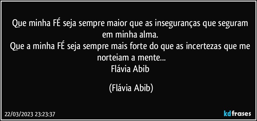 Que minha FÉ seja sempre maior que as inseguranças que seguram em minha alma. 
Que a minha FÉ seja sempre mais forte do que as incertezas que me norteiam a mente...
Flávia Abib (Flávia Abib)