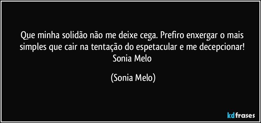 Que minha  solidão  não  me deixe  cega.  Prefiro  enxergar  o mais  simples   que  cair  na tentação  do espetacular e me decepcionar! Sonia  Melo (Sonia Melo)