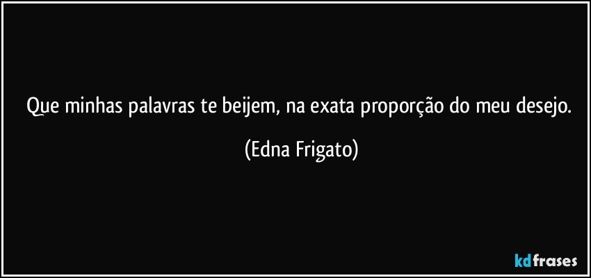 Que minhas palavras te beijem, na exata proporção do meu desejo. (Edna Frigato)