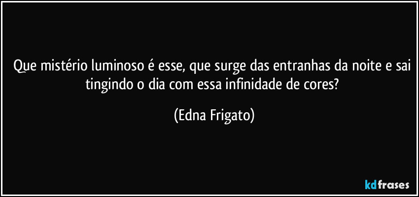 Que mistério luminoso é esse, que surge das entranhas da noite e sai tingindo o dia com essa infinidade de cores? (Edna Frigato)