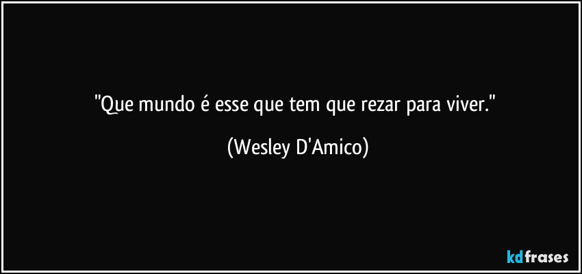 "Que mundo é esse que tem que rezar para viver." (Wesley D'Amico)